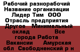 Рабочий-разнорабочий › Название организации ­ Лидер Тим, ООО › Отрасль предприятия ­ Другое › Минимальный оклад ­ 14 000 - Все города Работа » Вакансии   . Амурская обл.,Свободненский р-н